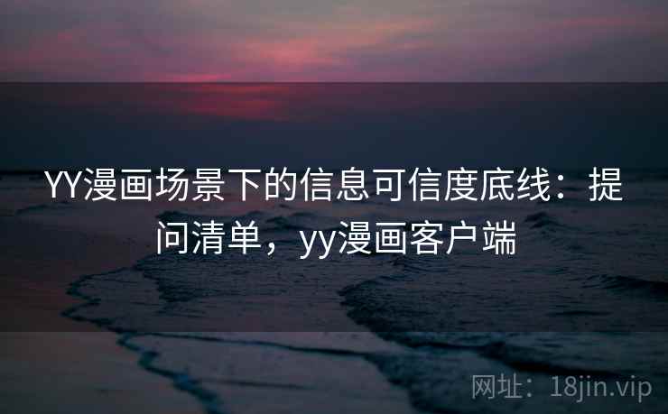 YY漫画场景下的信息可信度底线：提问清单，yy漫画客户端