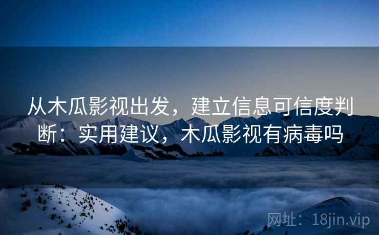 从木瓜影视出发，建立信息可信度判断：实用建议，木瓜影视有病毒吗