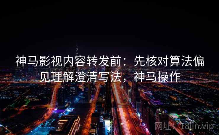 神马影视内容转发前：先核对算法偏见理解澄清写法，神马操作