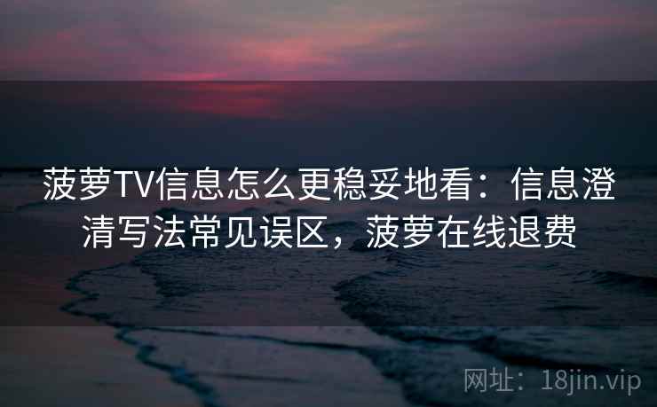 菠萝TV信息怎么更稳妥地看：信息澄清写法常见误区，菠萝在线退费