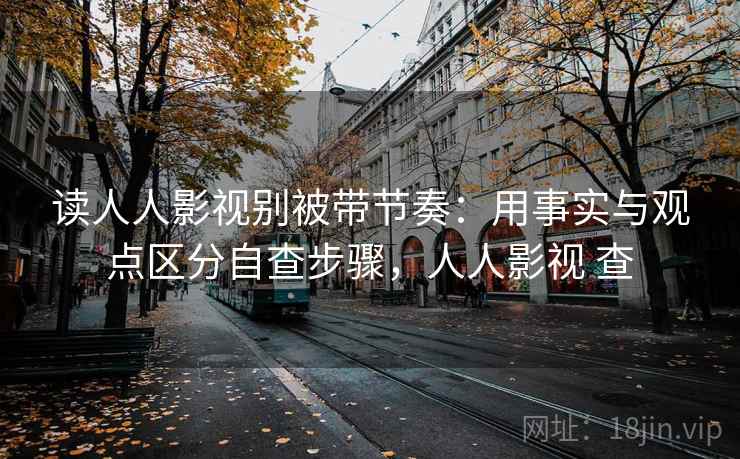 读人人影视别被带节奏：用事实与观点区分自查步骤，人人影视 查