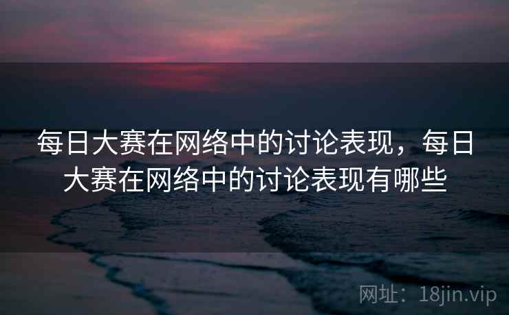 每日大赛在网络中的讨论表现，每日大赛在网络中的讨论表现有哪些