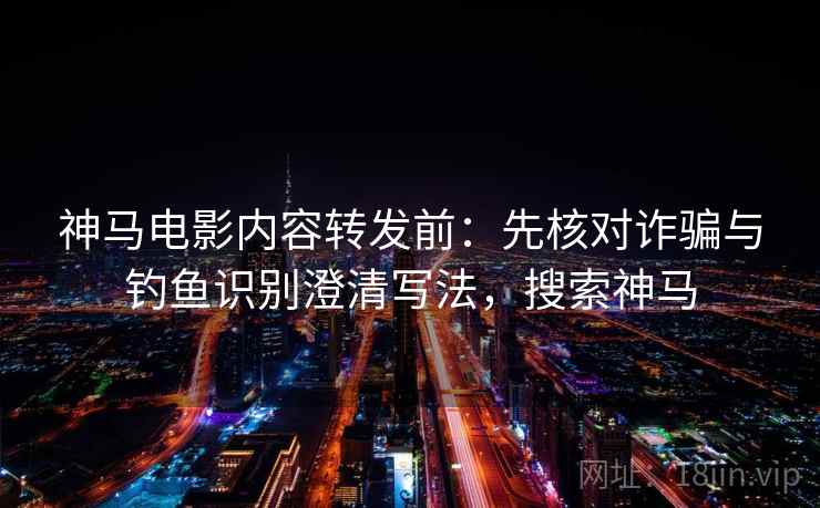 神马电影内容转发前：先核对诈骗与钓鱼识别澄清写法，搜索神马
