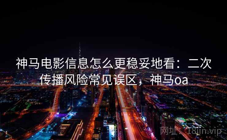 神马电影信息怎么更稳妥地看：二次传播风险常见误区，神马oa