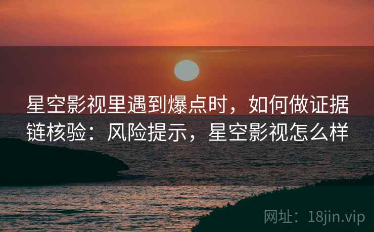 星空影视里遇到爆点时，如何做证据链核验：风险提示，星空影视怎么样