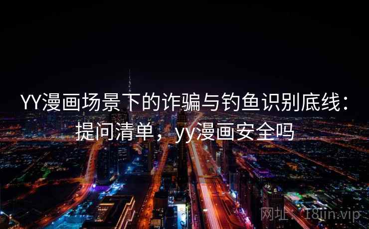 YY漫画场景下的诈骗与钓鱼识别底线：提问清单，yy漫画安全吗