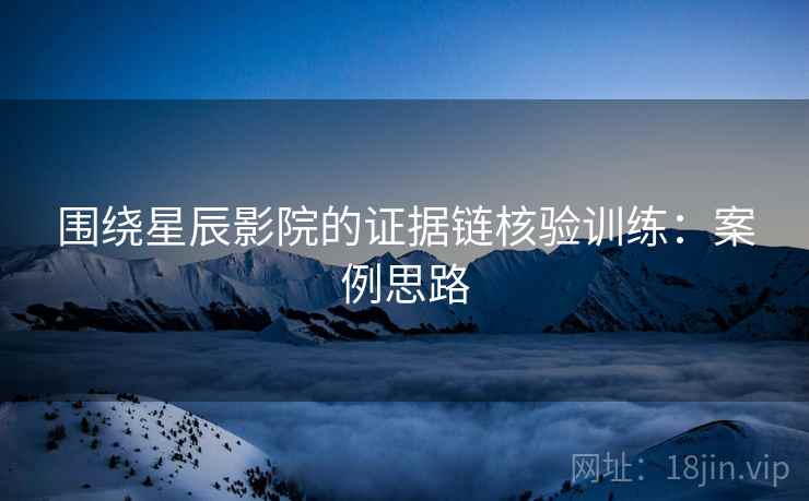 围绕星辰影院的证据链核验训练：案例思路