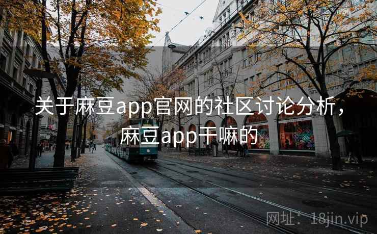 关于麻豆app官网的社区讨论分析，麻豆app干嘛的