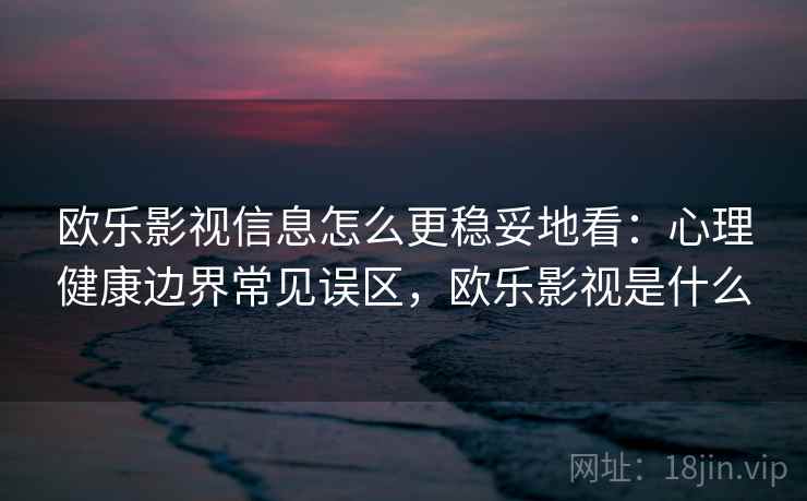 欧乐影视信息怎么更稳妥地看：心理健康边界常见误区，欧乐影视是什么