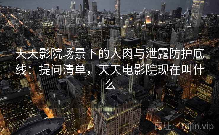 天天影院场景下的人肉与泄露防护底线：提问清单，天天电影院现在叫什么