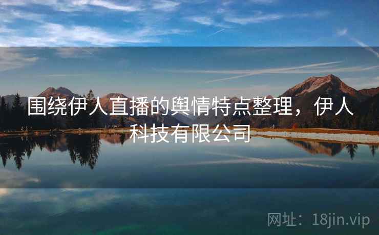 围绕伊人直播的舆情特点整理，伊人科技有限公司