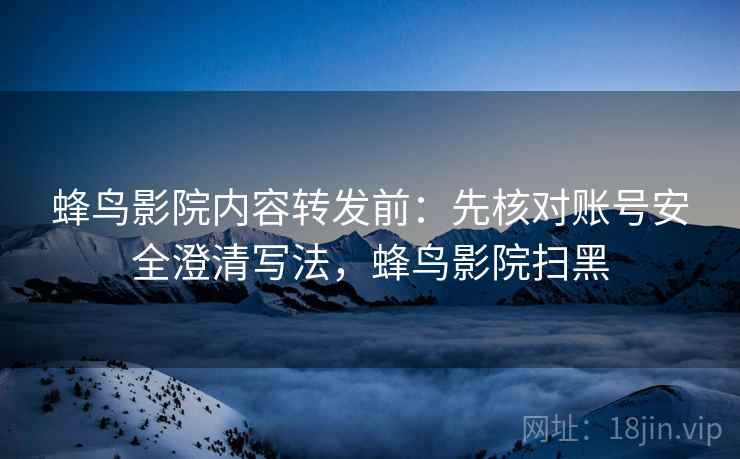 蜂鸟影院内容转发前：先核对账号安全澄清写法，蜂鸟影院扫黑