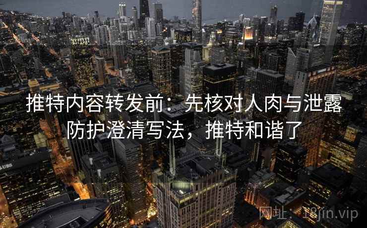 推特内容转发前：先核对人肉与泄露防护澄清写法，推特和谐了