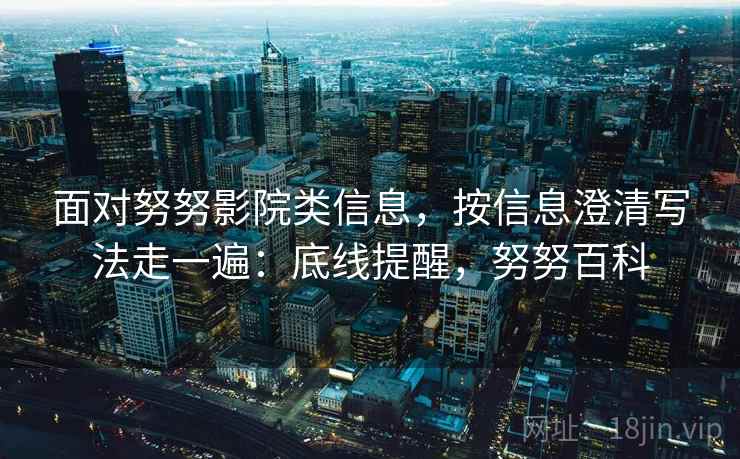 面对努努影院类信息，按信息澄清写法走一遍：底线提醒，努努百科