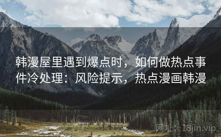 韩漫屋里遇到爆点时，如何做热点事件冷处理：风险提示，热点漫画韩漫