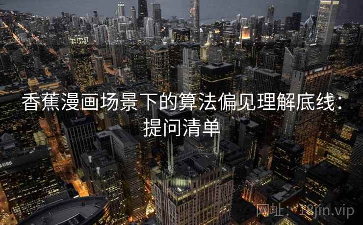 香蕉漫画场景下的算法偏见理解底线：提问清单