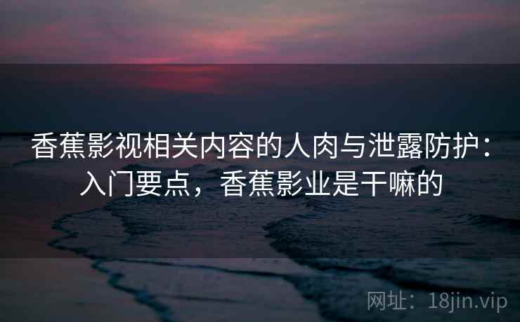 香蕉影视相关内容的人肉与泄露防护：入门要点，香蕉影业是干嘛的