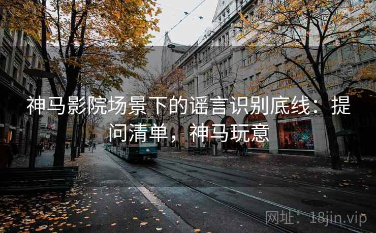 神马影院场景下的谣言识别底线：提问清单，神马玩意
