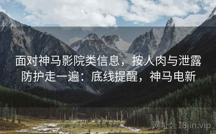 面对神马影院类信息，按人肉与泄露防护走一遍：底线提醒，神马电新