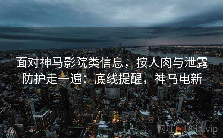 面对神马影院类信息，按人肉与泄露防护走一遍：底线提醒，神马电新
