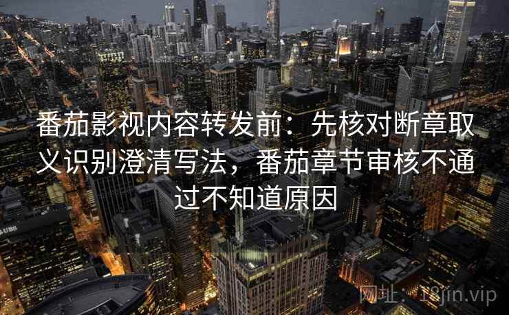 番茄影视内容转发前：先核对断章取义识别澄清写法，番茄章节审核不通过不知道原因