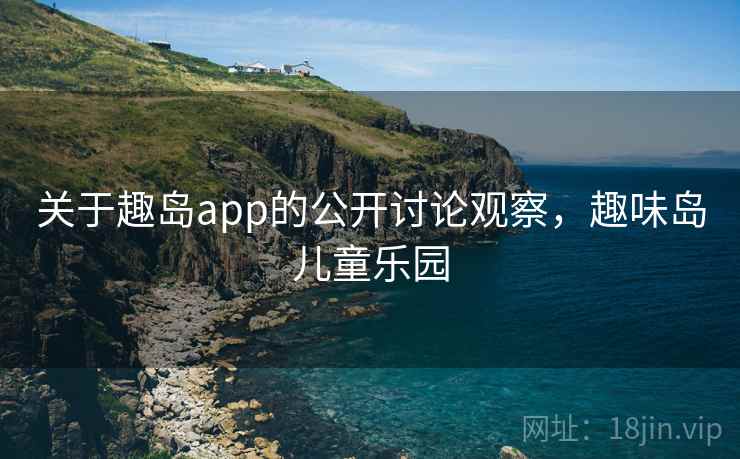 关于趣岛app的公开讨论观察，趣味岛儿童乐园