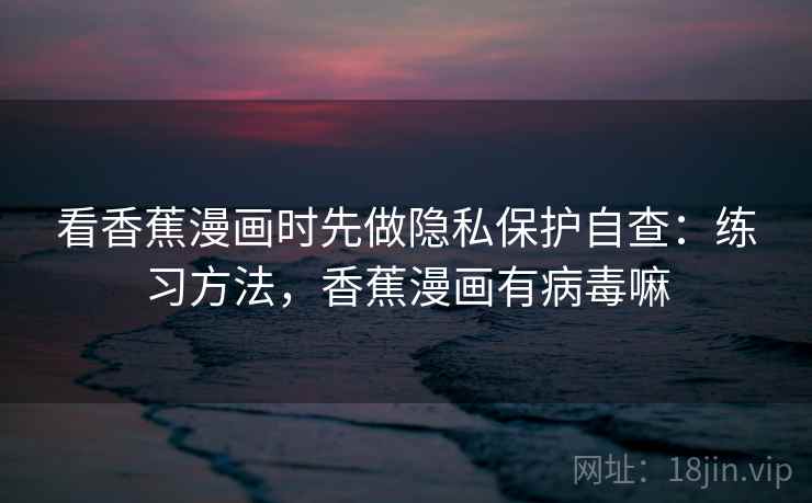 看香蕉漫画时先做隐私保护自查：练习方法，香蕉漫画有病毒嘛