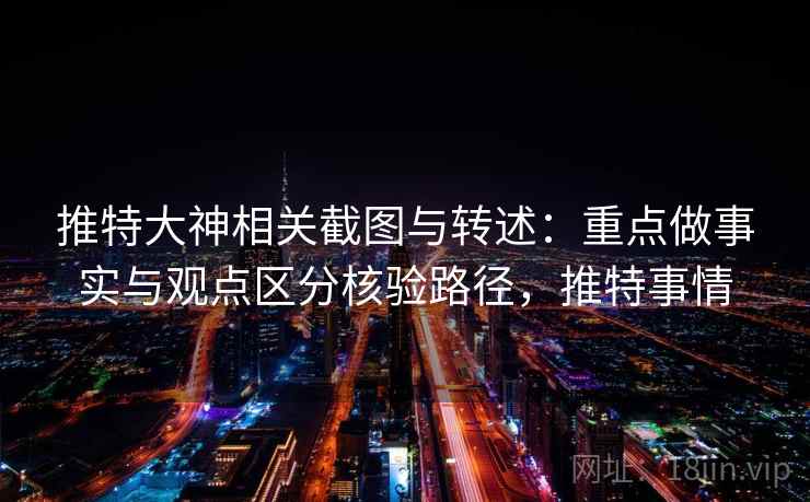 推特大神相关截图与转述：重点做事实与观点区分核验路径，推特事情