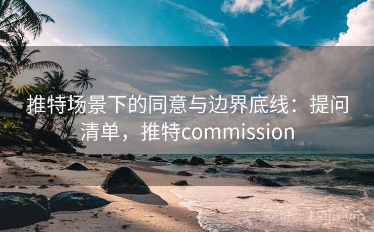 推特场景下的同意与边界底线：提问清单，推特commission
