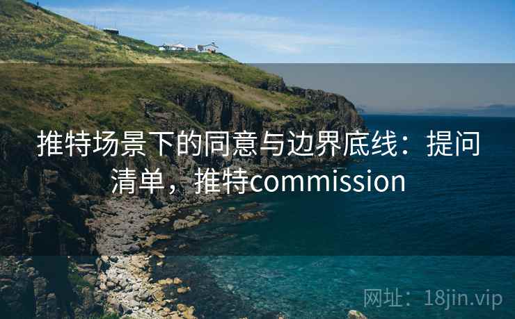 推特场景下的同意与边界底线：提问清单，推特commission