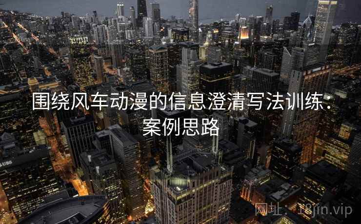 围绕风车动漫的信息澄清写法训练：案例思路