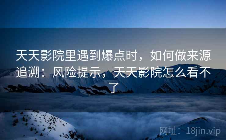 天天影院里遇到爆点时,如何做来源追溯:风险提示,天天影院怎么看不了 天天影院里遇到爆点时,如何做来源追溯:风险提示,天天影院怎么看不了