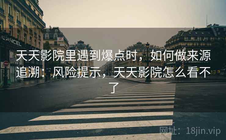 天天影院里遇到爆点时,如何做来源追溯:风险提示,天天影院怎么看不了 天天影院里遇到爆点时,如何做来源追溯:风险提示,天天影院怎么看不了