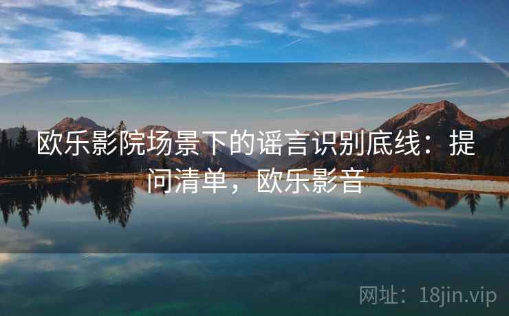 欧乐影院场景下的谣言识别底线:提问清单,欧乐影音 欧乐影院场景下的谣言识别底线:提问清单,欧乐影音