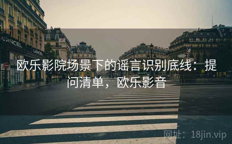 欧乐影院场景下的谣言识别底线:提问清单,欧乐影音 欧乐影院场景下的谣言识别底线:提问清单,欧乐影音