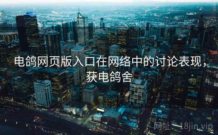 电鸽网页版入口在网络中的讨论表现,获电鸽舍 电鸽网页版入口在网络中的讨论表现,获电鸽舍