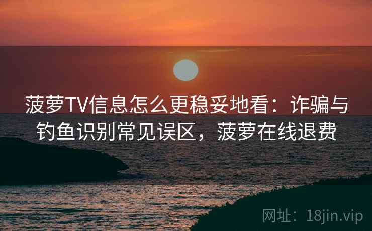 菠萝TV信息怎么更稳妥地看:诈骗与钓鱼识别常见误区,菠萝在线退费 菠萝TV信息怎么更稳妥地看:诈骗与钓鱼识别常见误区,菠萝在线退费