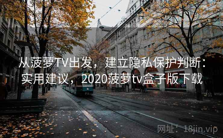从菠萝TV出发，建立隐私保护判断：实用建议，2020菠萝tv盒子版下载
