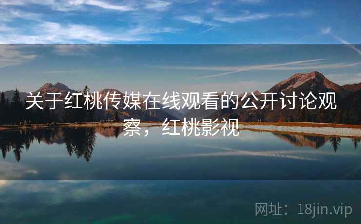 关于红桃传媒在线观看的公开讨论观察,红桃影视 关于红桃传媒在线观看的公开讨论观察,红桃影视