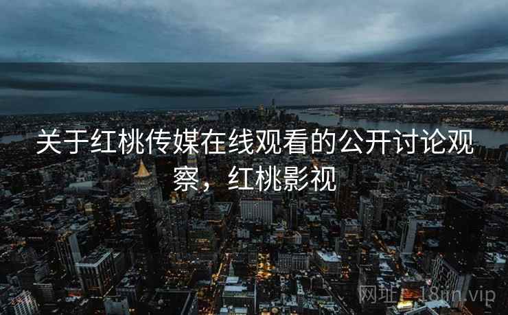 关于红桃传媒在线观看的公开讨论观察,红桃影视 关于红桃传媒在线观看的公开讨论观察,红桃影视