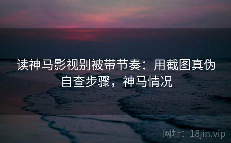 读神马影视别被带节奏:用截图真伪自查步骤,神马情况 读神马影视别被带节奏:用截图真伪自查步骤,神马情况