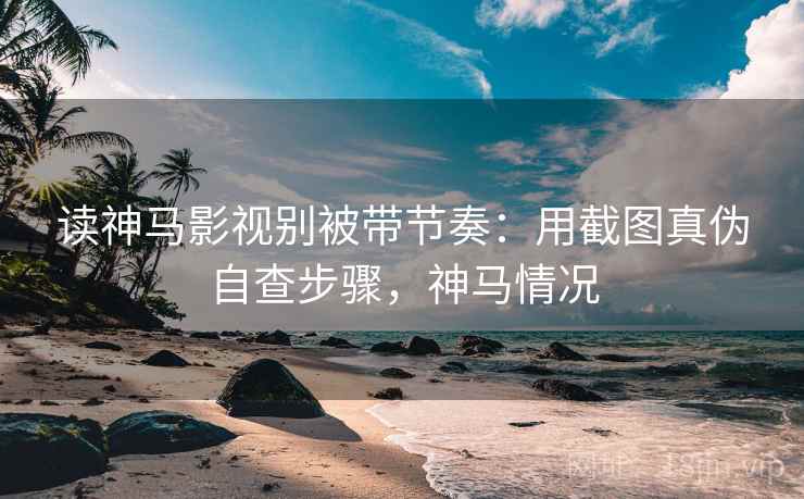 读神马影视别被带节奏:用截图真伪自查步骤,神马情况 读神马影视别被带节奏:用截图真伪自查步骤,神马情况