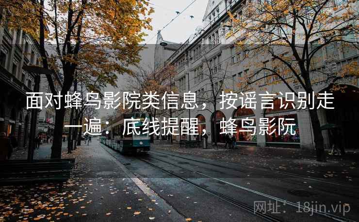 面对蜂鸟影院类信息,按谣言识别走一遍:底线提醒,蜂鸟影阮 面对蜂鸟影院类信息,按谣言识别走一遍:底线提醒,蜂鸟影阮