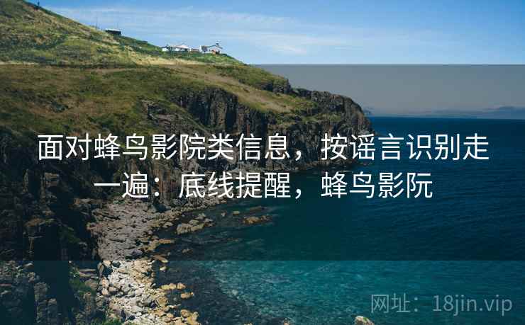 面对蜂鸟影院类信息,按谣言识别走一遍:底线提醒,蜂鸟影阮 面对蜂鸟影院类信息,按谣言识别走一遍:底线提醒,蜂鸟影阮