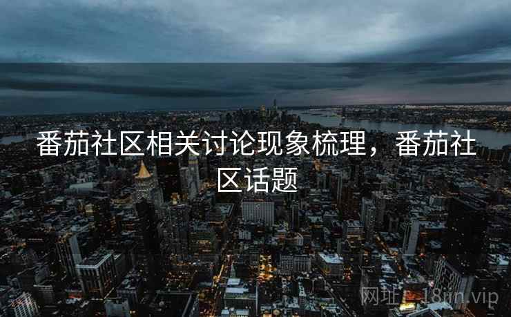 番茄社区相关讨论现象梳理,番茄社区话题 番茄社区相关讨论现象梳理,番茄社区话题