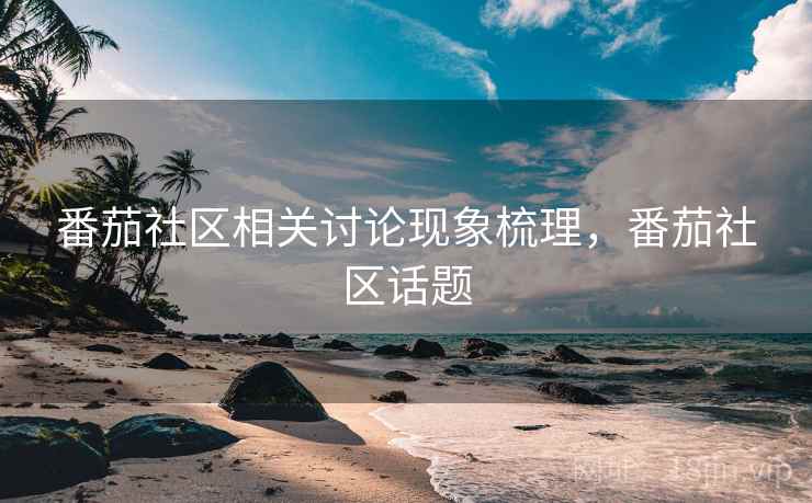番茄社区相关讨论现象梳理,番茄社区话题 番茄社区相关讨论现象梳理,番茄社区话题