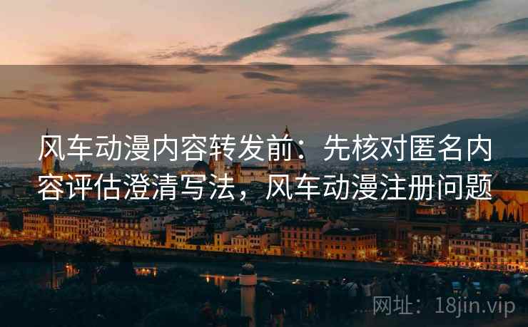 风车动漫内容转发前:先核对匿名内容评估澄清写法,风车动漫注册问题 风车动漫内容转发前:先核对匿名内容评估澄清写法,风车动漫注册问题