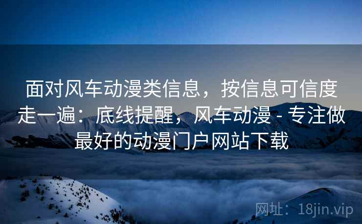 面对风车动漫类信息,按信息可信度走一遍:底线提醒,风车动漫 - 专注做最好的动漫门户网站下载 面对风车动漫类信息,按信息可信度走一遍:底线提醒,风车动漫 - 专注做最好的动漫门户网站下载