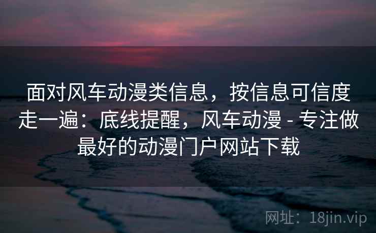 面对风车动漫类信息,按信息可信度走一遍:底线提醒,风车动漫 - 专注做最好的动漫门户网站下载 面对风车动漫类信息,按信息可信度走一遍:底线提醒,风车动漫 - 专注做最好的动漫门户网站下载