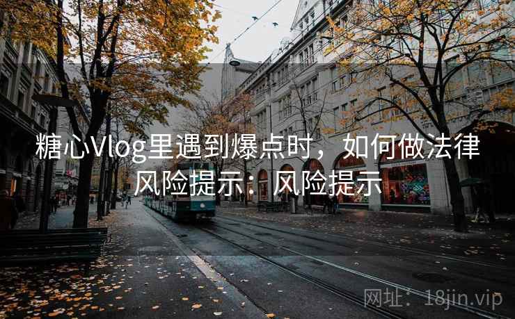 糖心Vlog里遇到爆点时,如何做法律风险提示:风险提示 糖心Vlog里遇到爆点时,如何做法律风险提示:风险提示